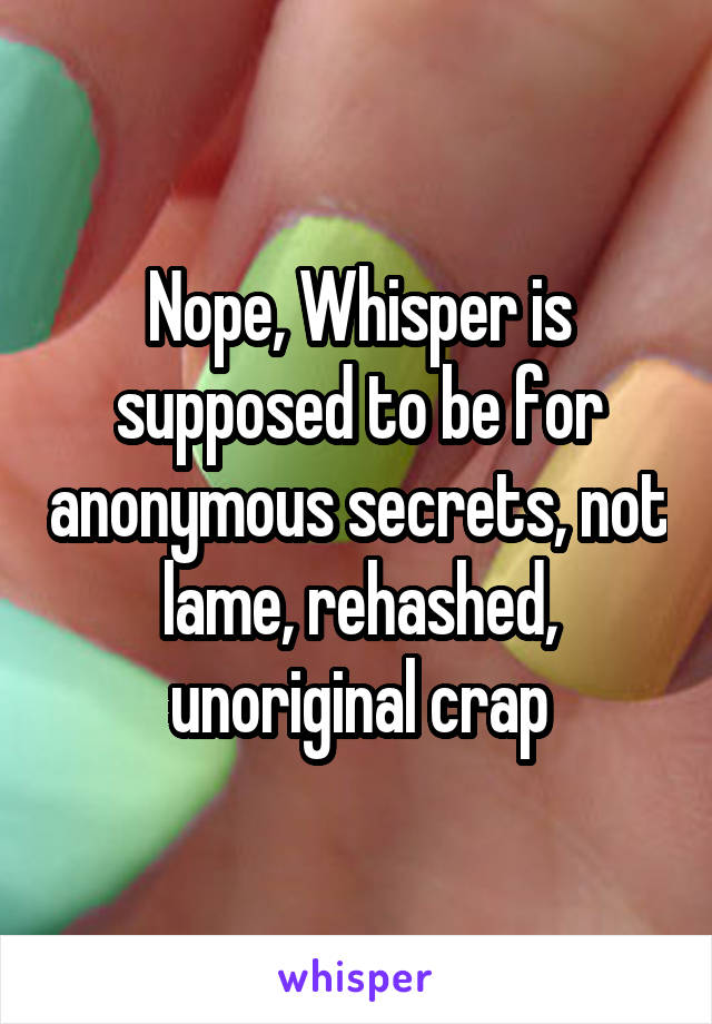 Nope, Whisper is supposed to be for anonymous secrets, not lame, rehashed, unoriginal crap