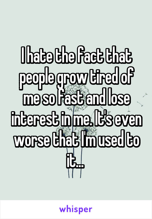 I hate the fact that people grow tired of me so fast and lose interest in me. It's even worse that I'm used to it... 