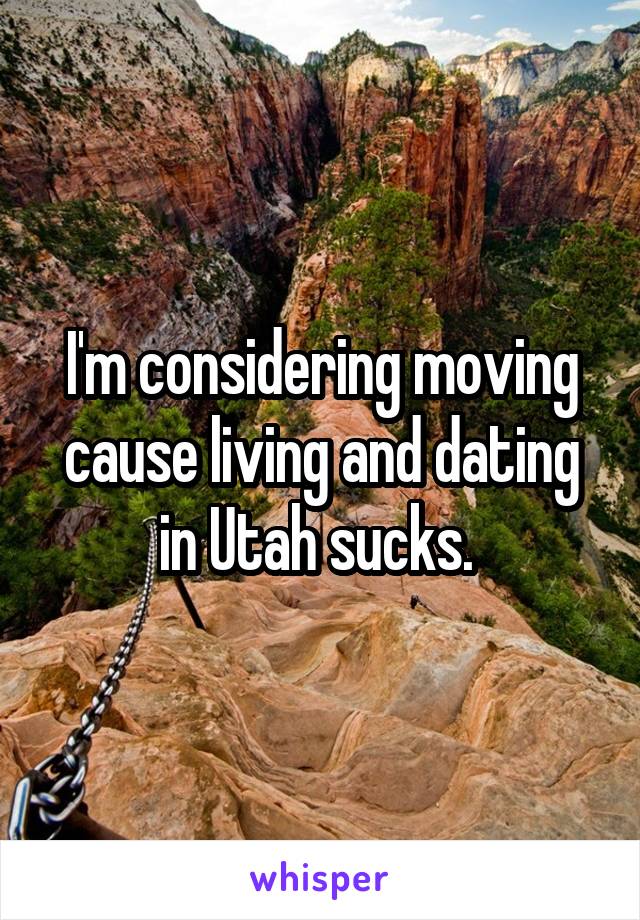 I'm considering moving cause living and dating in Utah sucks. 