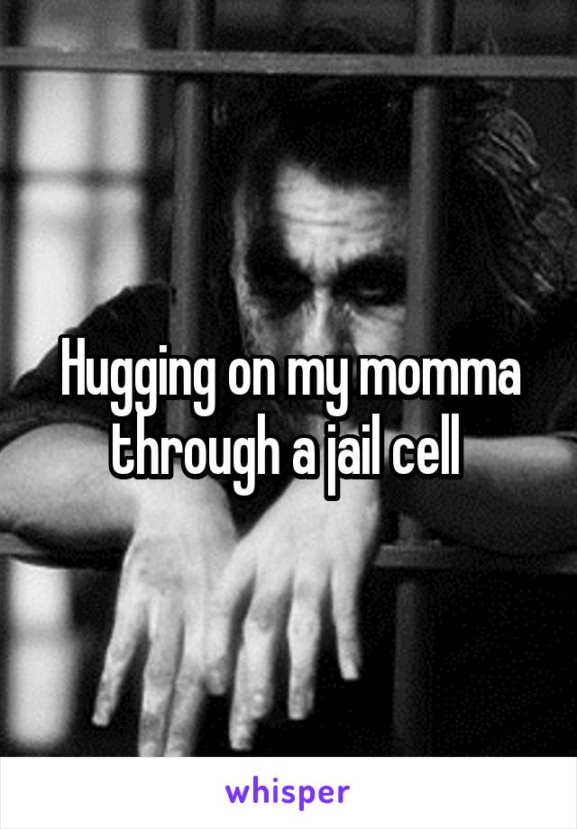 Hugging on my momma through a jail cell 