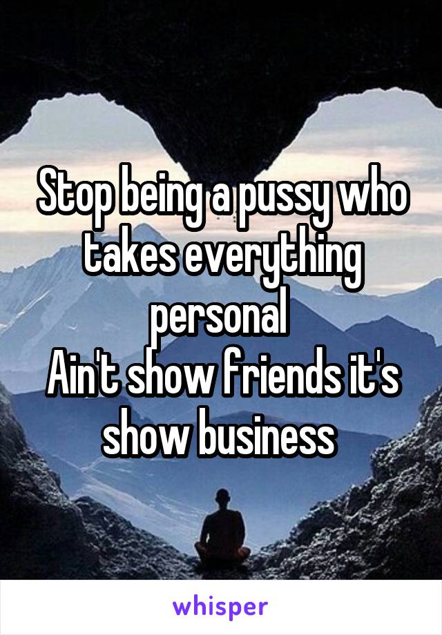 Stop being a pussy who takes everything personal 
Ain't show friends it's show business 