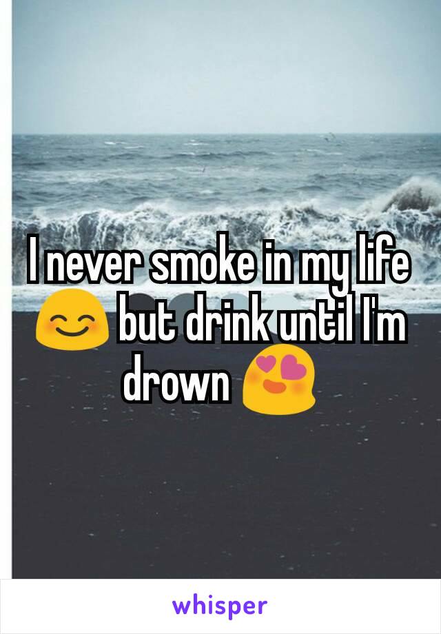 I never smoke in my life 😊 but drink until I'm drown 😍