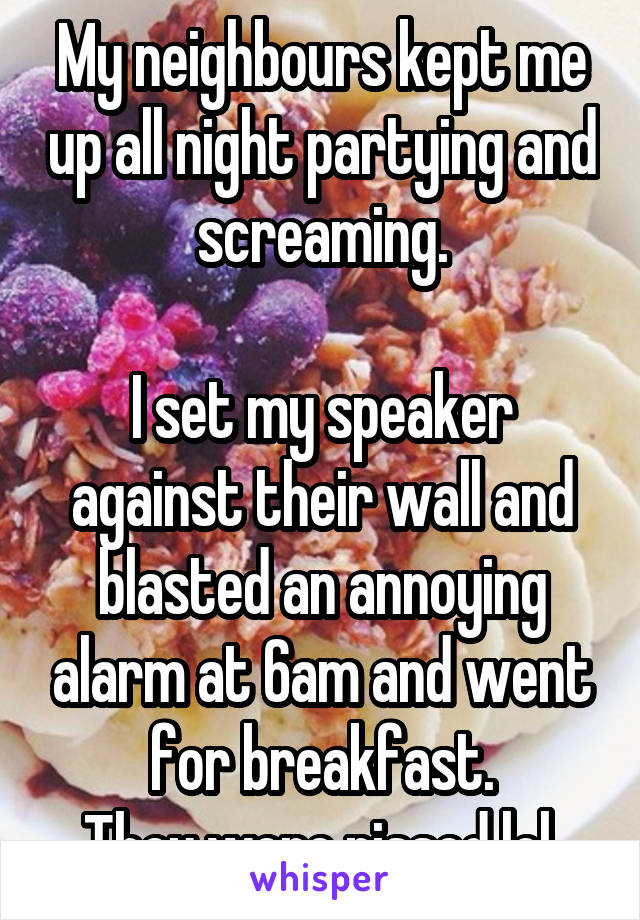My neighbours kept me up all night partying and screaming.

I set my speaker against their wall and blasted an annoying alarm at 6am and went for breakfast.
They were pissed lol.