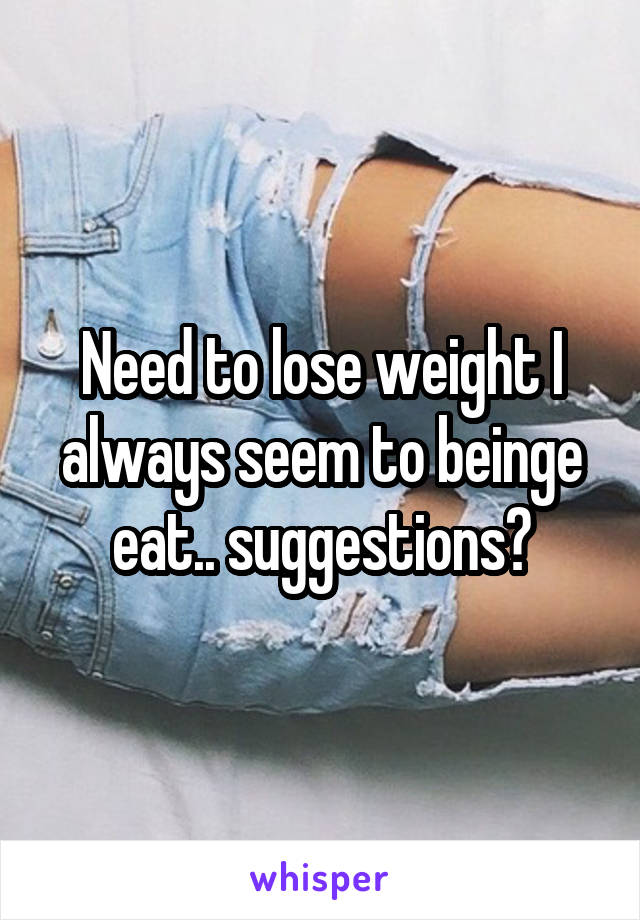 Need to lose weight I always seem to beinge eat.. suggestions?