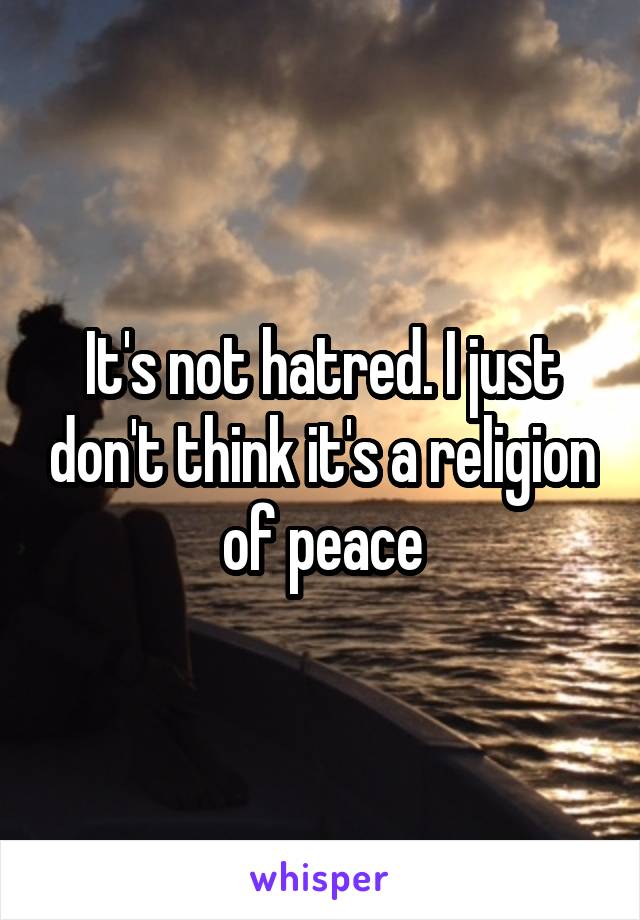 It's not hatred. I just don't think it's a religion of peace