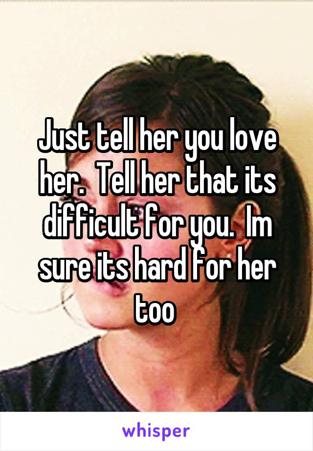 Just tell her you love her.  Tell her that its difficult for you.  Im sure its hard for her too 