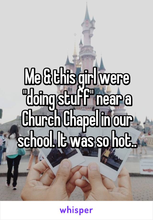 Me & this girl were "doing stuff" near a Church Chapel in our school. It was so hot..