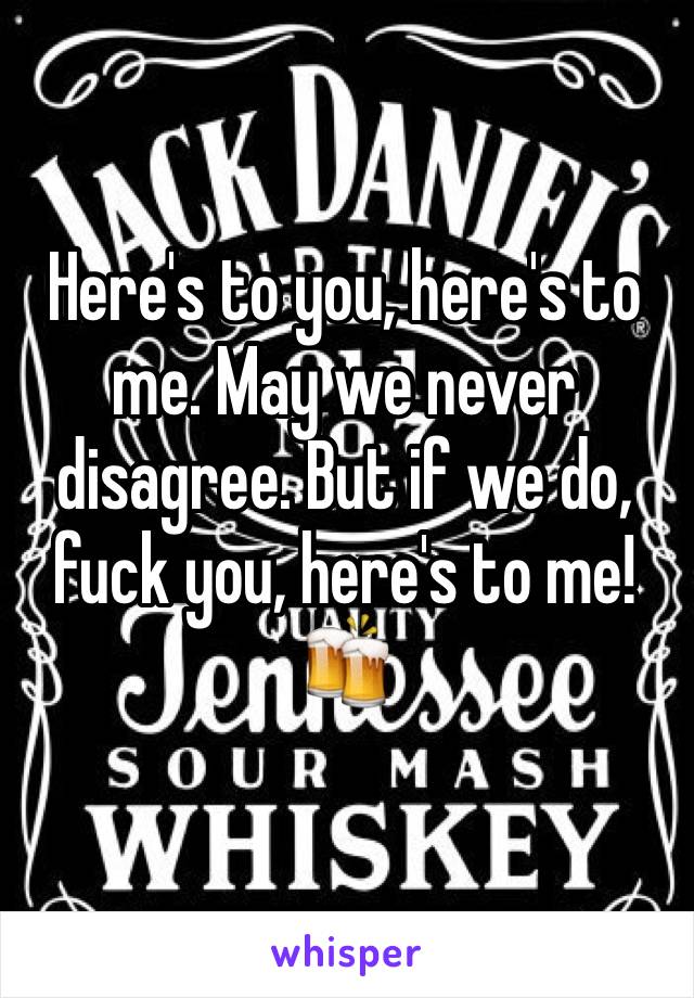 Here's to you, here's to me. May we never disagree. But if we do, fuck you, here's to me! 🍻