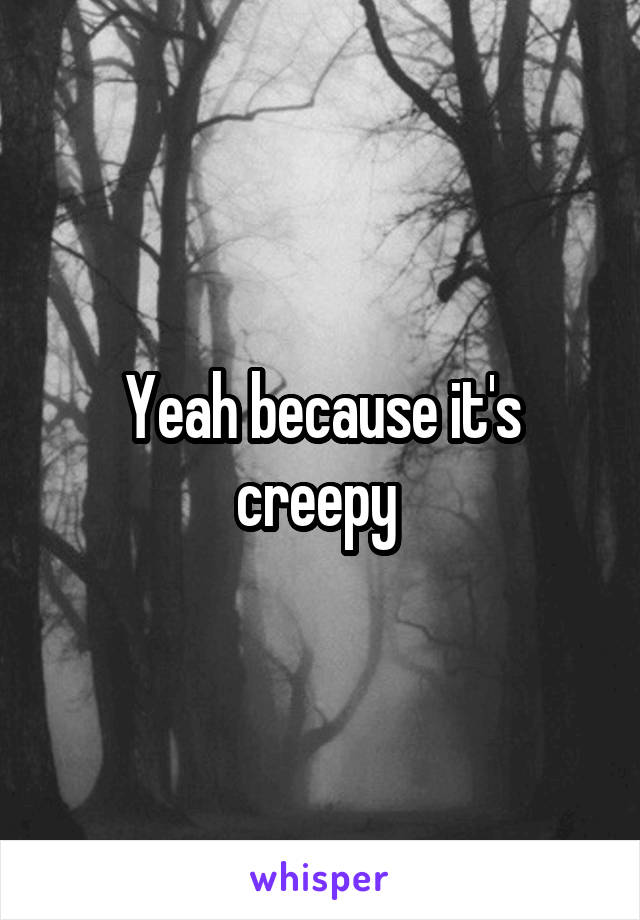 Yeah because it's creepy 