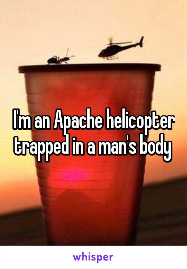I'm an Apache helicopter trapped in a man's body 