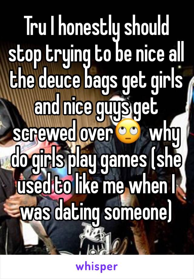 Tru I honestly should stop trying to be nice all the deuce bags get girls and nice guys get screwed over🙄  why do girls play games (she used to like me when I was dating someone)