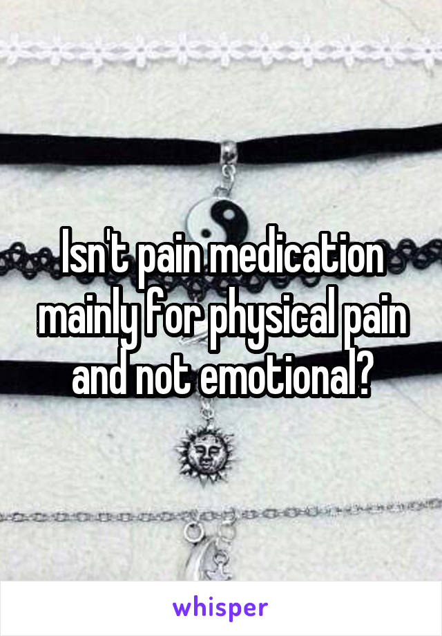 Isn't pain medication mainly for physical pain and not emotional?