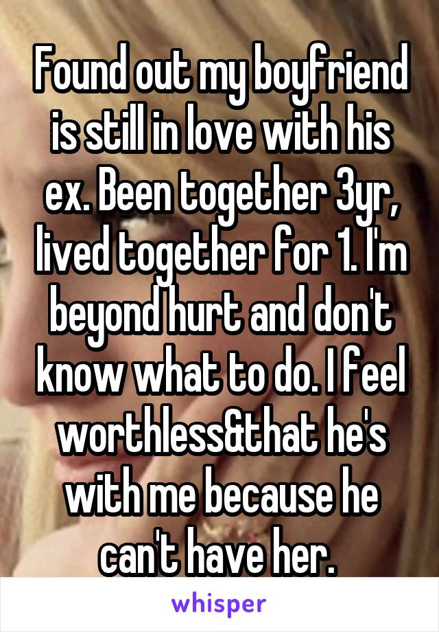 Found out my boyfriend is still in love with his ex. Been together 3yr, lived together for 1. I'm beyond hurt and don't know what to do. I feel worthless&that he's with me because he can't have her. 