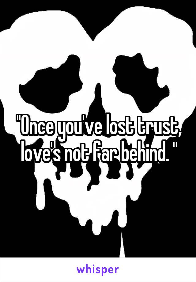 "Once you've lost trust, love's not far behind. "