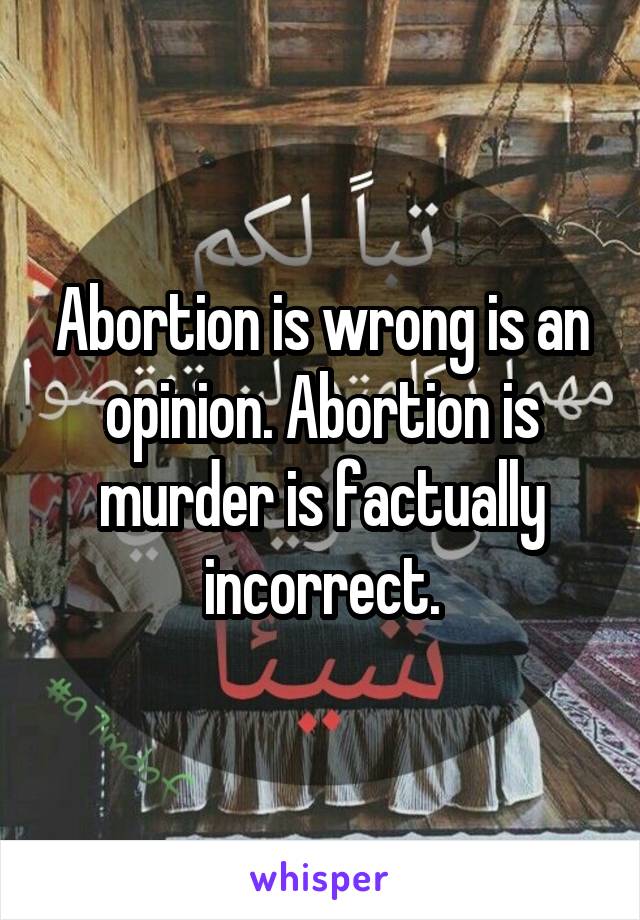 Abortion is wrong is an opinion. Abortion is murder is factually incorrect.