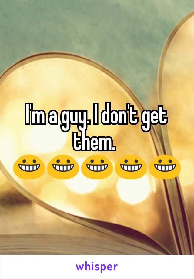 I'm a guy. I don't get them. 
😀😀😀😀😀