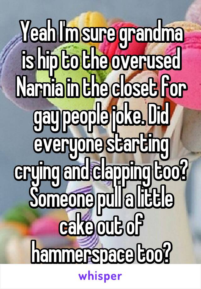 Yeah I'm sure grandma is hip to the overused Narnia in the closet for gay people joke. Did everyone starting crying and clapping too? Someone pull a little cake out of hammerspace too?