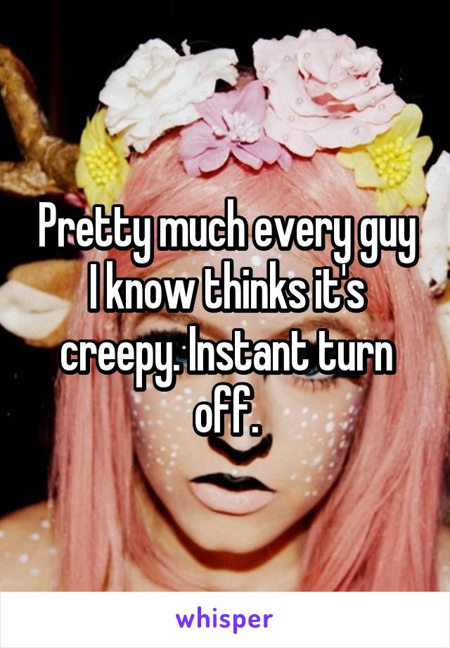 Pretty much every guy I know thinks it's creepy. Instant turn off.