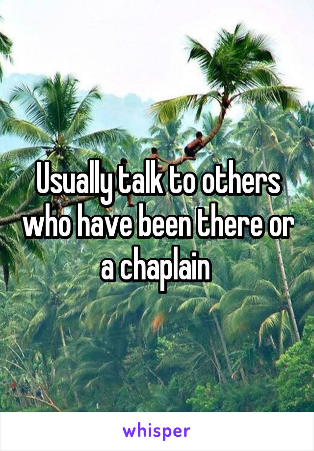 Usually talk to others who have been there or a chaplain 