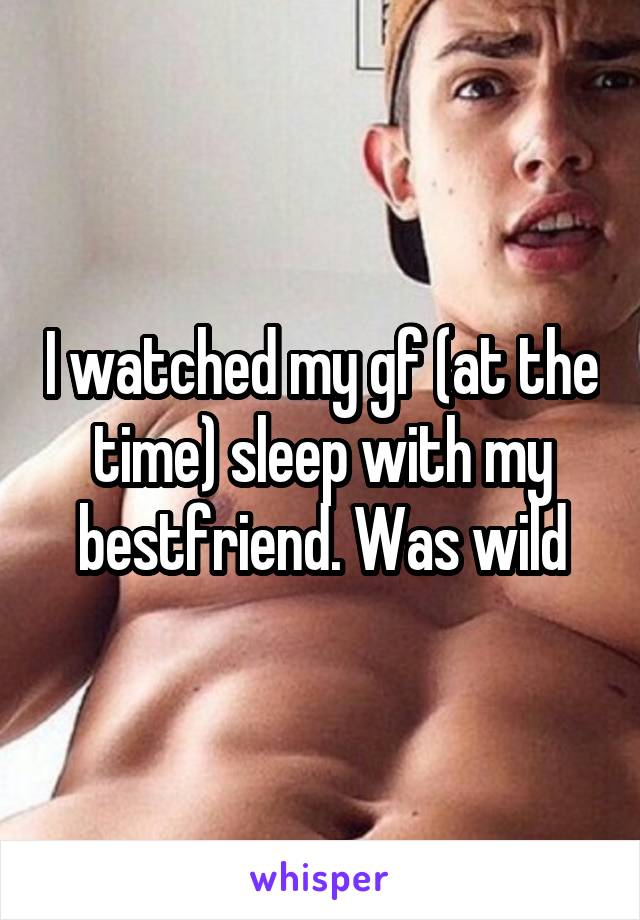 I watched my gf (at the time) sleep with my bestfriend. Was wild