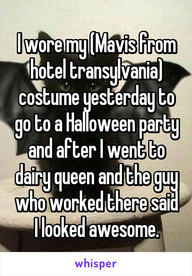 I wore my (Mavis from hotel transylvania) costume yesterday to go to a Halloween party and after I went to dairy queen and the guy who worked there said I looked awesome.