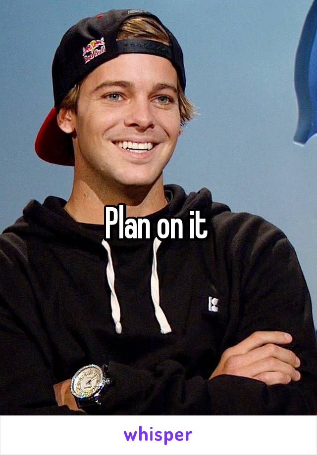 Plan on it 
