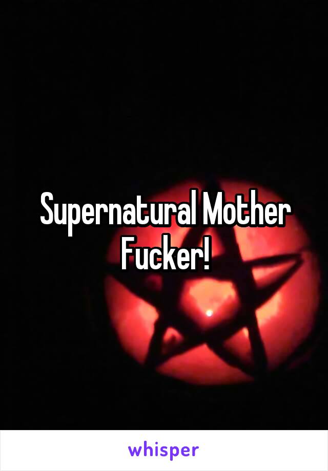 Supernatural Mother Fucker!