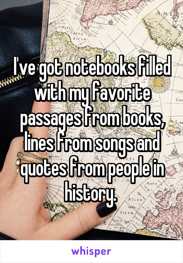 I've got notebooks filled with my favorite passages from books, lines from songs and quotes from people in history. 