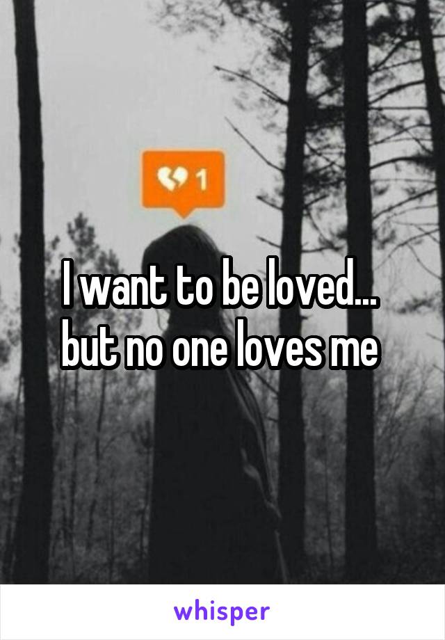 I want to be loved... 
but no one loves me 