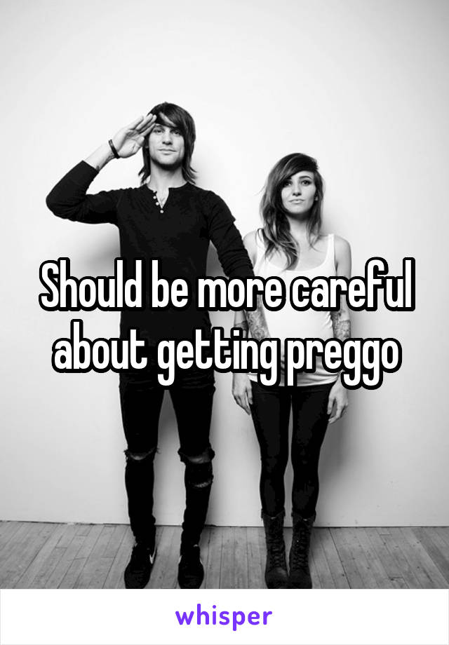 Should be more careful about getting preggo
