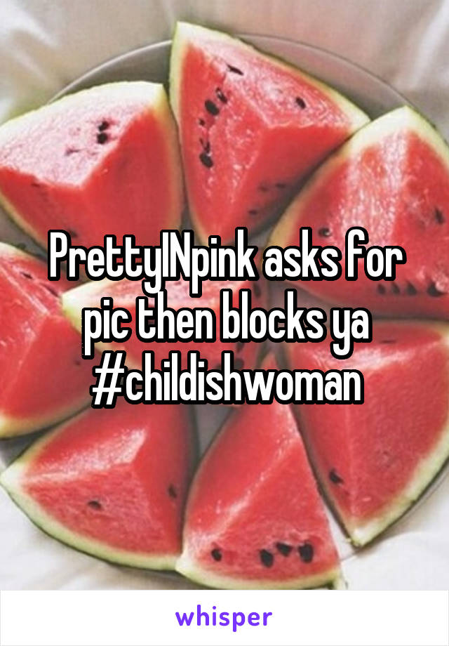 PrettyINpink asks for pic then blocks ya #childishwoman