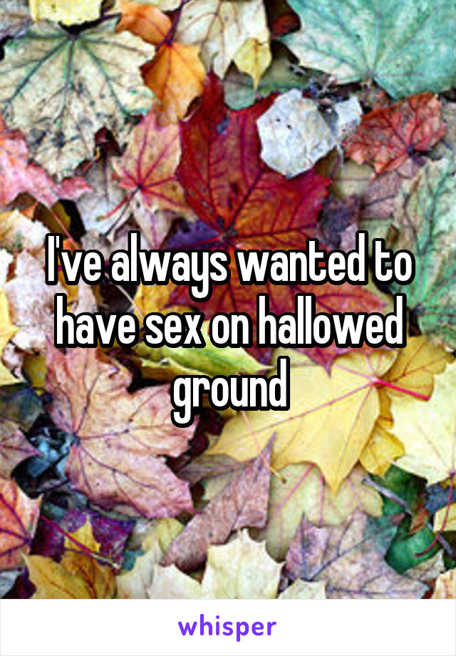 I've always wanted to have sex on hallowed ground