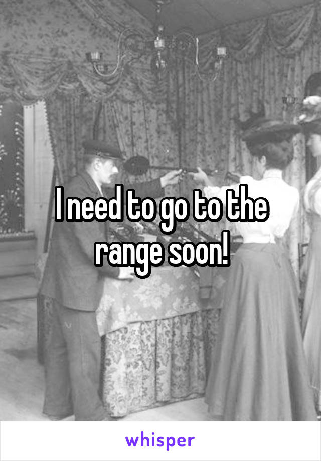 I need to go to the range soon!