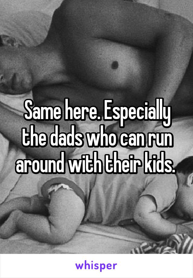 Same here. Especially the dads who can run around with their kids. 