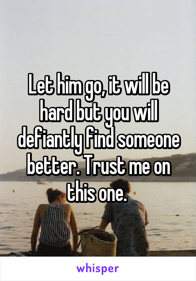 Let him go, it will be hard but you will defiantly find someone better. Trust me on this one. 