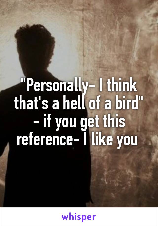 "Personally- I think that's a hell of a bird" - if you get this reference- I like you 