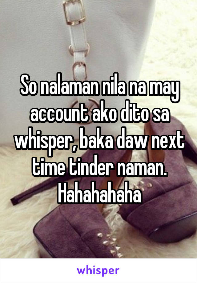 So nalaman nila na may account ako dito sa whisper, baka daw next time tinder naman. Hahahahaha