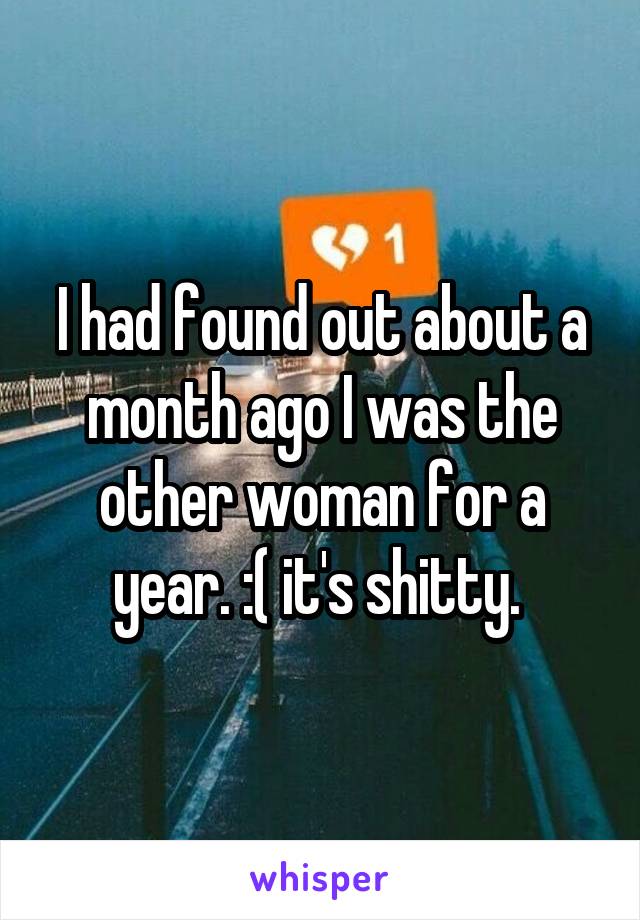 I had found out about a month ago I was the other woman for a year. :( it's shitty. 