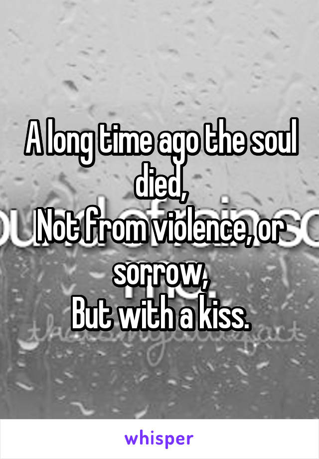 A long time ago the soul died,
Not from violence, or sorrow,
But with a kiss.