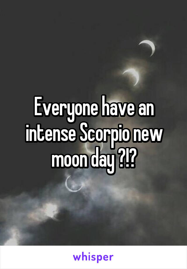Everyone have an intense Scorpio new moon day ?!?