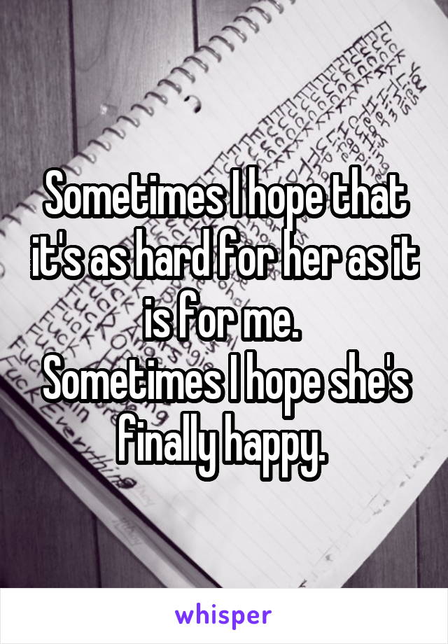 Sometimes I hope that it's as hard for her as it is for me. 
Sometimes I hope she's finally happy. 