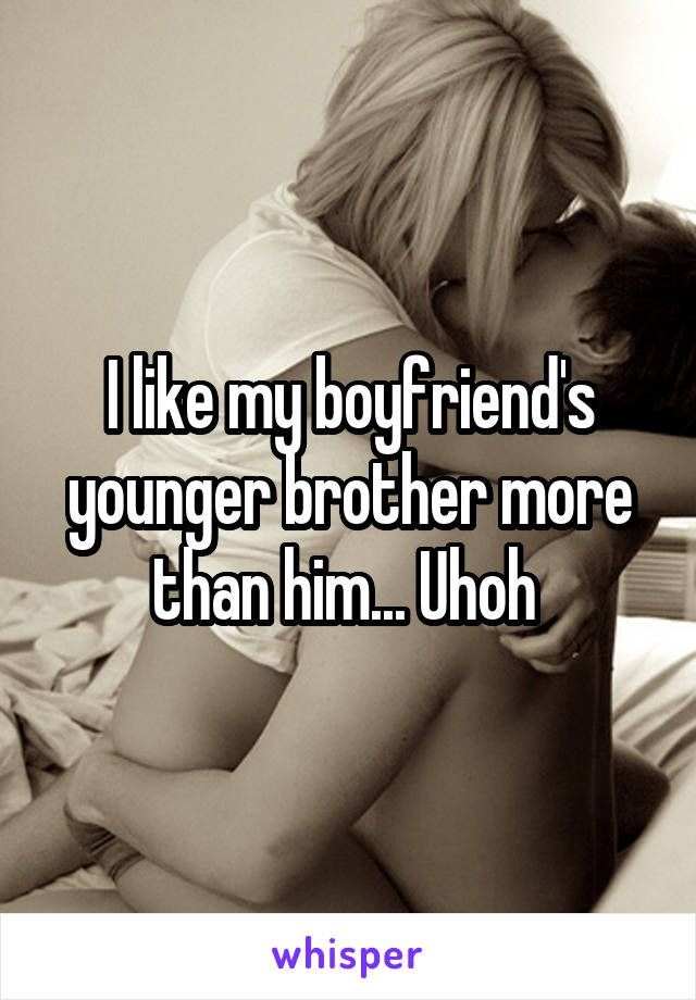 I like my boyfriend's younger brother more than him... Uhoh 