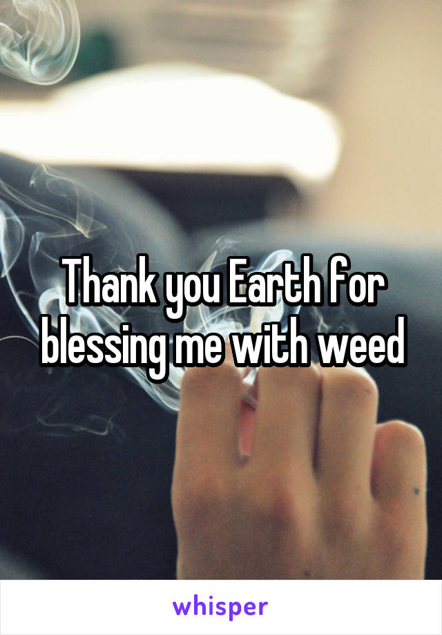 Thank you Earth for blessing me with weed