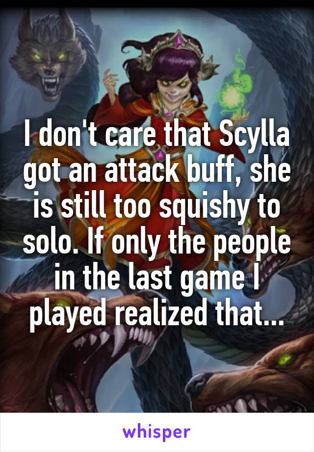 I don't care that Scylla got an attack buff, she is still too squishy to solo. If only the people in the last game I played realized that...