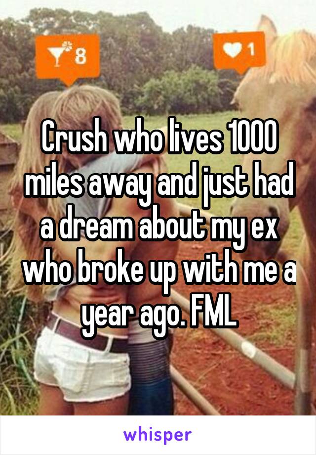 Crush who lives 1000 miles away and just had a dream about my ex who broke up with me a year ago. FML