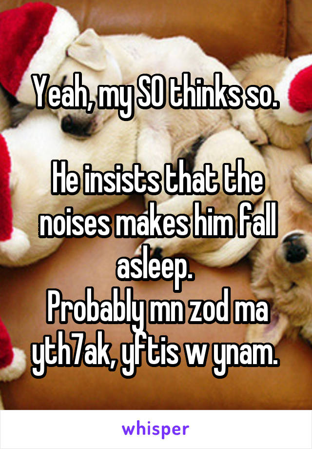 Yeah, my SO thinks so. 

He insists that the noises makes him fall asleep. 
Probably mn zod ma yth7ak, yftis w ynam. 