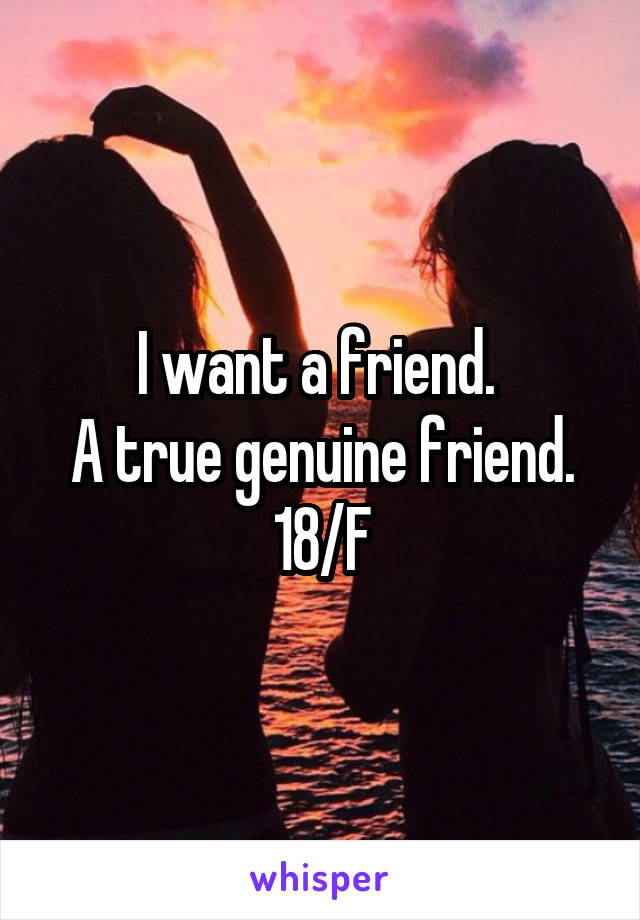 I want a friend. 
A true genuine friend.
18/F