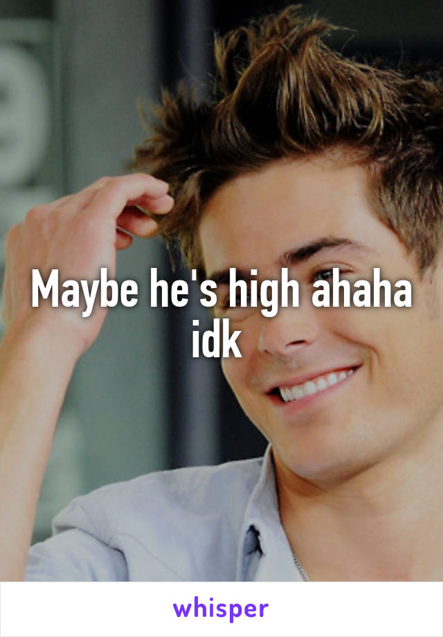 Maybe he's high ahaha idk 