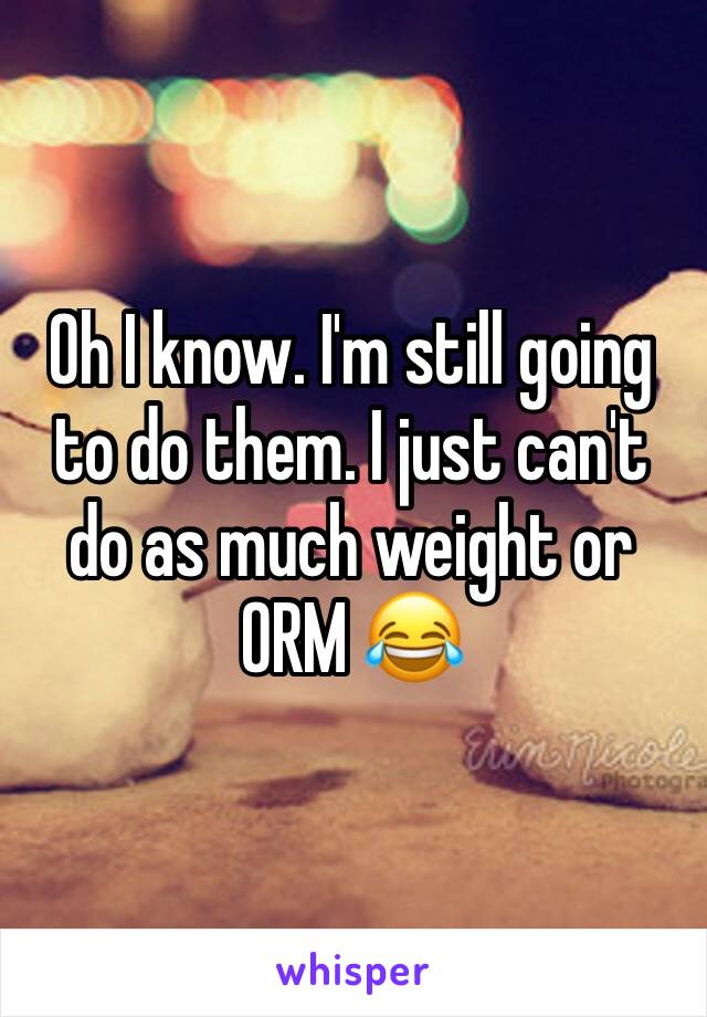 Oh I know. I'm still going to do them. I just can't do as much weight or ORM 😂