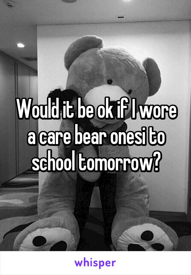 Would it be ok if I wore a care bear onesi to school tomorrow?